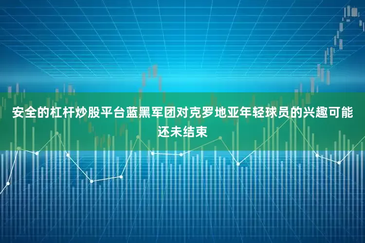 安全的杠杆炒股平台蓝黑军团对克罗地亚年轻球员的兴趣可能还未结束