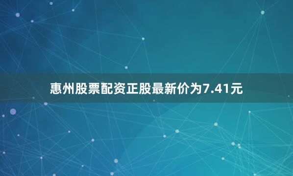 惠州股票配资正股最新价为7.41元