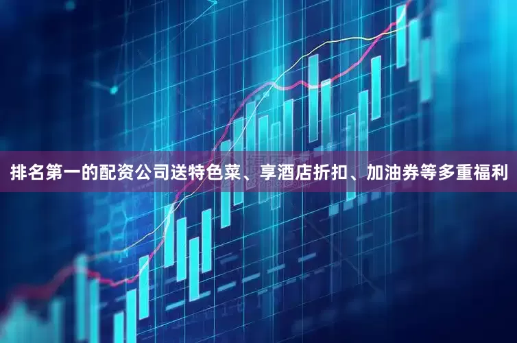 排名第一的配资公司送特色菜、享酒店折扣、加油券等多重福利