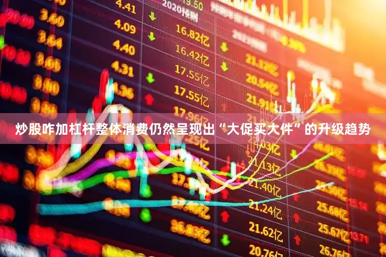 炒股咋加杠杆整体消费仍然呈现出“大促买大件”的升级趋势