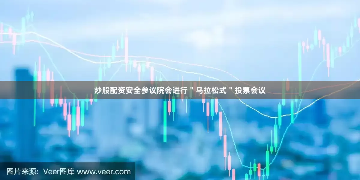 炒股配资安全参议院会进行＂马拉松式＂投票会议