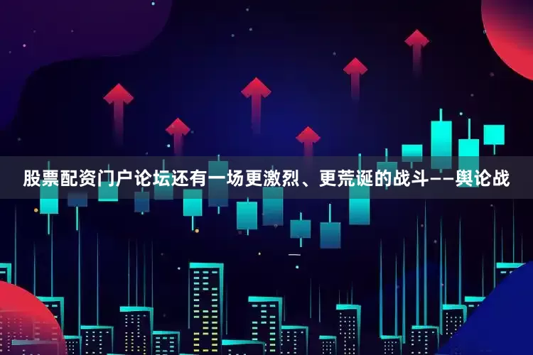 股票配资门户论坛还有一场更激烈、更荒诞的战斗——舆论战