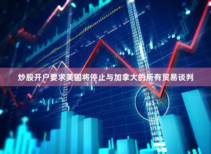 炒股开户要求美国将停止与加拿大的所有贸易谈判