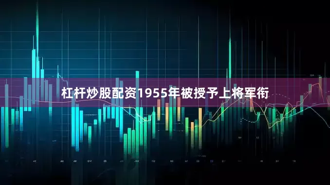 杠杆炒股配资1955年被授予上将军衔
