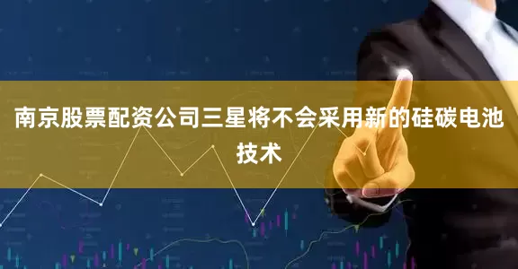 南京股票配资公司三星将不会采用新的硅碳电池技术
