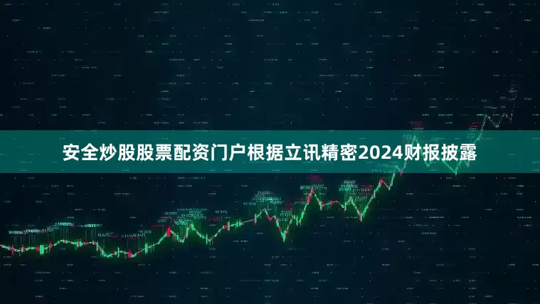 安全炒股股票配资门户根据立讯精密2024财报披露