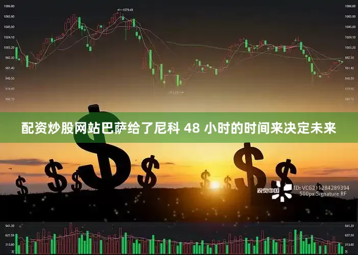 配资炒股网站巴萨给了尼科 48 小时的时间来决定未来