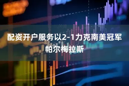 配资开户服务以2-1力克南美冠军帕尔梅拉斯