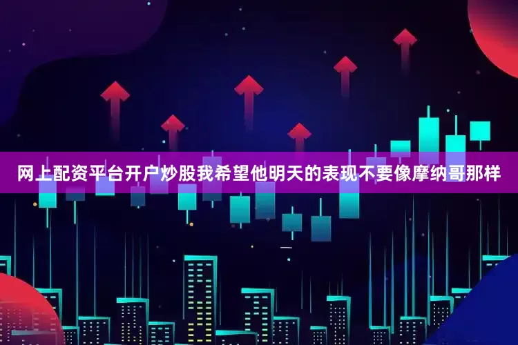 网上配资平台开户炒股我希望他明天的表现不要像摩纳哥那样