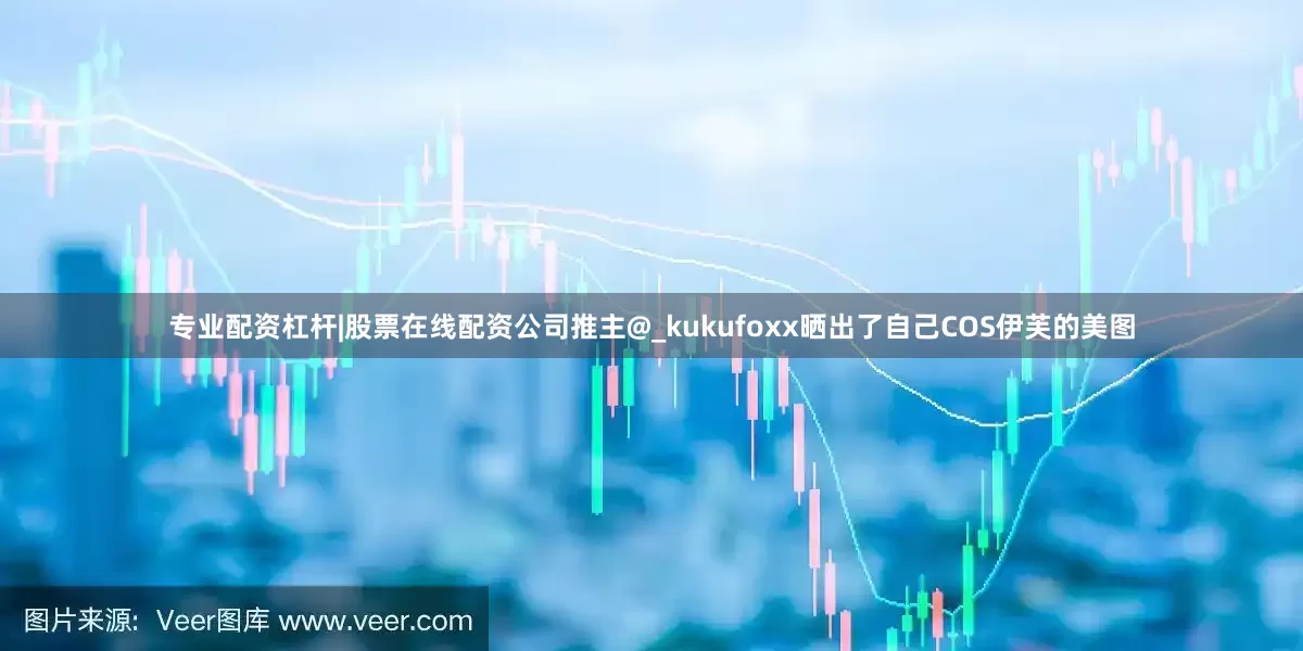 专业配资杠杆|股票在线配资公司推主@_kukufoxx晒出了自己COS伊芙的美图