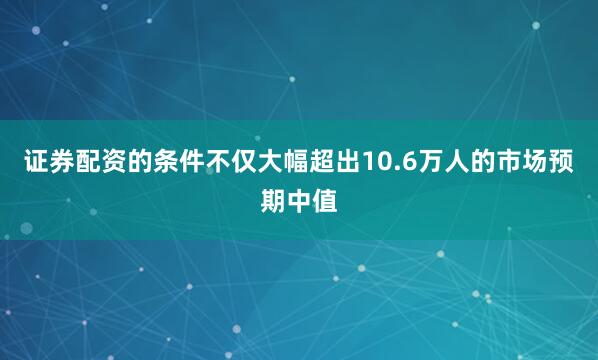 证券配资的条件不仅大幅超出10.6万人的市场预期中值