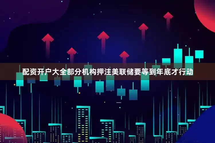 配资开户大全部分机构押注美联储要等到年底才行动