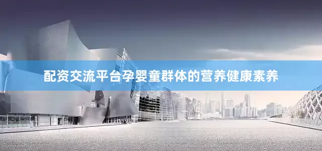 配资交流平台孕婴童群体的营养健康素养