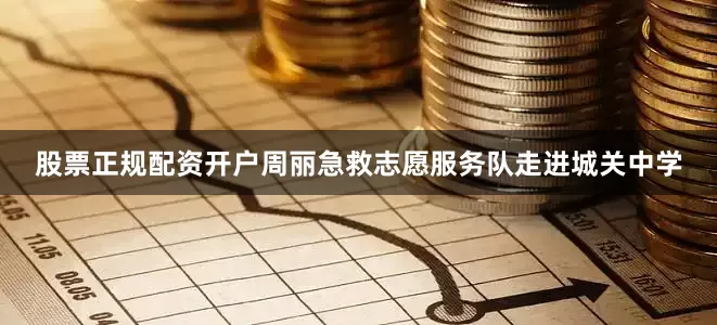 股票正规配资开户周丽急救志愿服务队走进城关中学