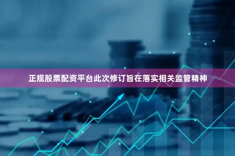 正规股票配资平台此次修订旨在落实相关监管精神