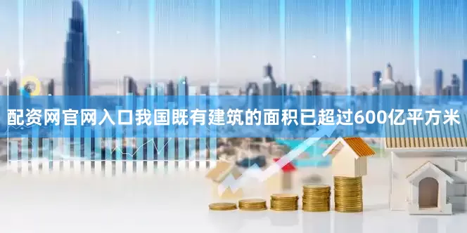 配资网官网入口我国既有建筑的面积已超过600亿平方米