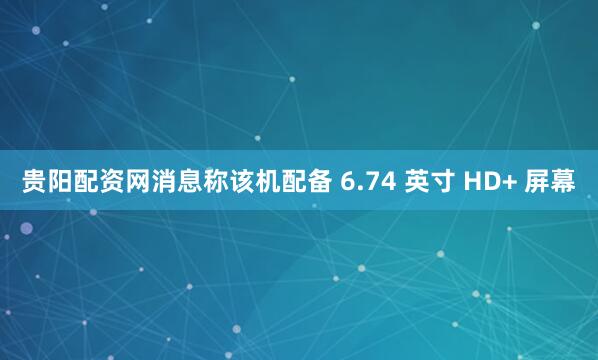 贵阳配资网消息称该机配备 6.74 英寸 HD+ 屏幕