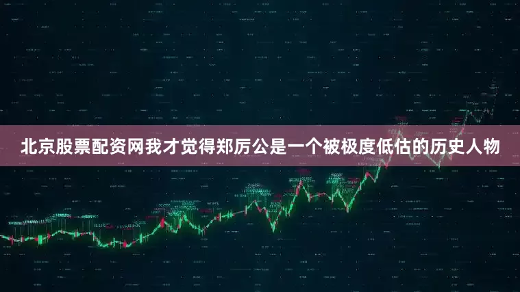 北京股票配资网我才觉得郑厉公是一个被极度低估的历史人物