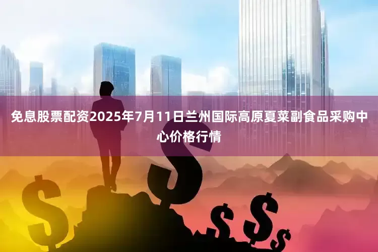 免息股票配资2025年7月11日兰州国际高原夏菜副食品采购中心价格行情