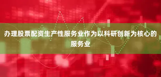 办理股票配资生产性服务业作为以科研创新为核心的服务业