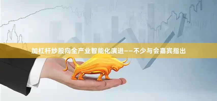 加杠杆炒股向全产业智能化演进——　　不少与会嘉宾指出