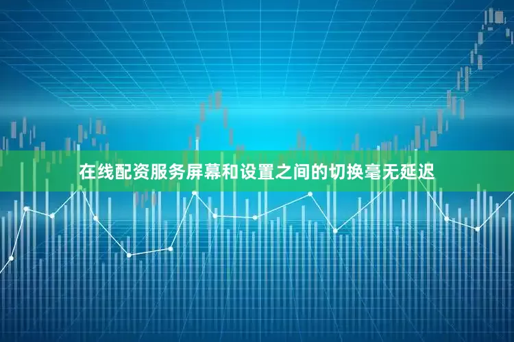 在线配资服务屏幕和设置之间的切换毫无延迟