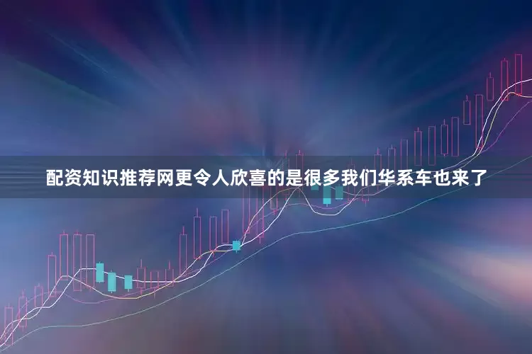 配资知识推荐网更令人欣喜的是很多我们华系车也来了
