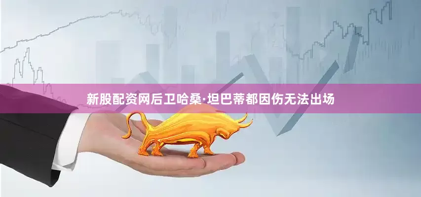 新股配资网后卫哈桑·坦巴蒂都因伤无法出场