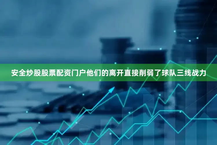安全炒股股票配资门户他们的离开直接削弱了球队三线战力
