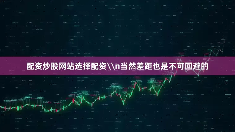 配资炒股网站选择配资\n当然差距也是不可回避的
