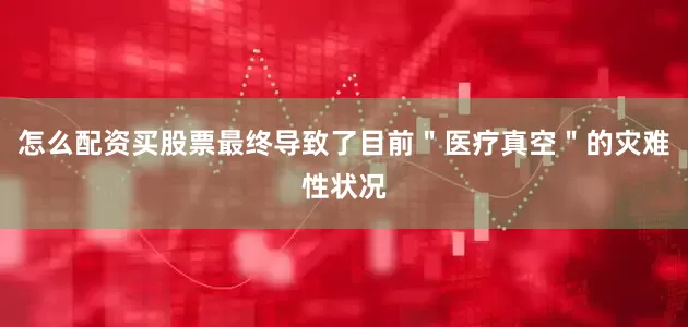 怎么配资买股票最终导致了目前＂医疗真空＂的灾难性状况