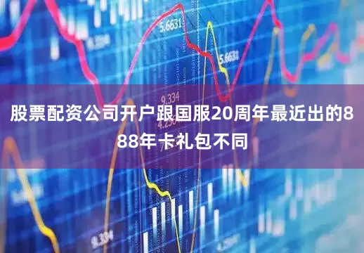 股票配资公司开户跟国服20周年最近出的888年卡礼包不同