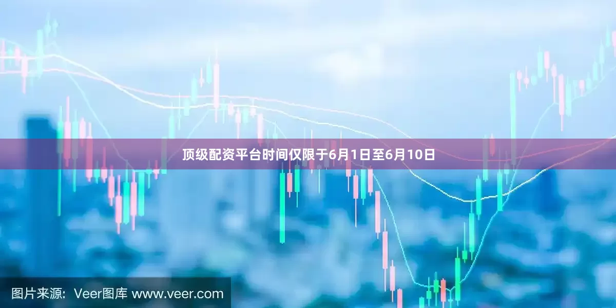 顶级配资平台时间仅限于6月1日至6月10日