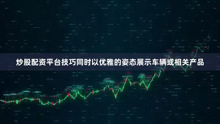 炒股配资平台技巧同时以优雅的姿态展示车辆或相关产品