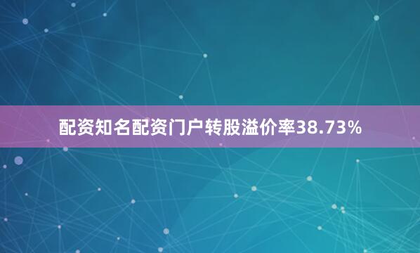 配资知名配资门户转股溢价率38.73%