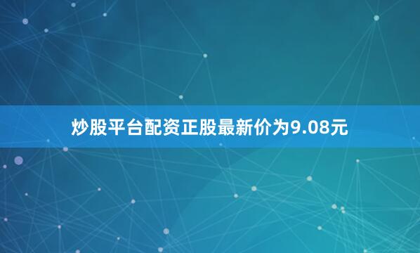 炒股平台配资正股最新价为9.08元