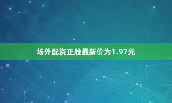 场外配资正股最新价为1.97元