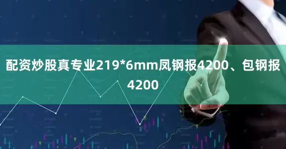 配资炒股真专业219*6mm凤钢报4200、包钢报4200