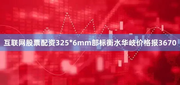 互联网股票配资325*6mm部标衡水华岐价格报3670