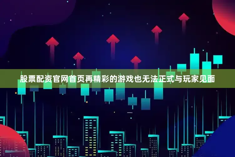 股票配资官网首页再精彩的游戏也无法正式与玩家见面
