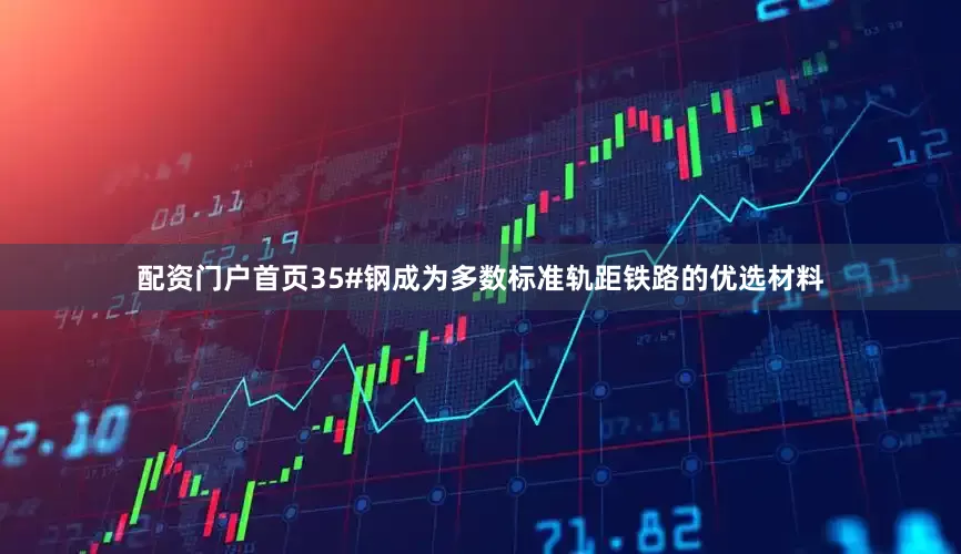 配资门户首页35#钢成为多数标准轨距铁路的优选材料