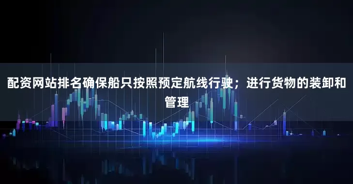 配资网站排名确保船只按照预定航线行驶；进行货物的装卸和管理