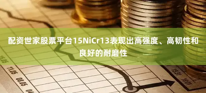 配资世家股票平台15NiCr13表现出高强度、高韧性和良好的耐磨性