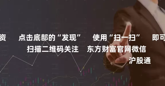 大额股票配资      点击底部的“发现”     使用“扫一扫”     即可将网页分享至朋友圈                            扫描二维码关注    东方财富官网微信                                                                        沪股通             深股通             