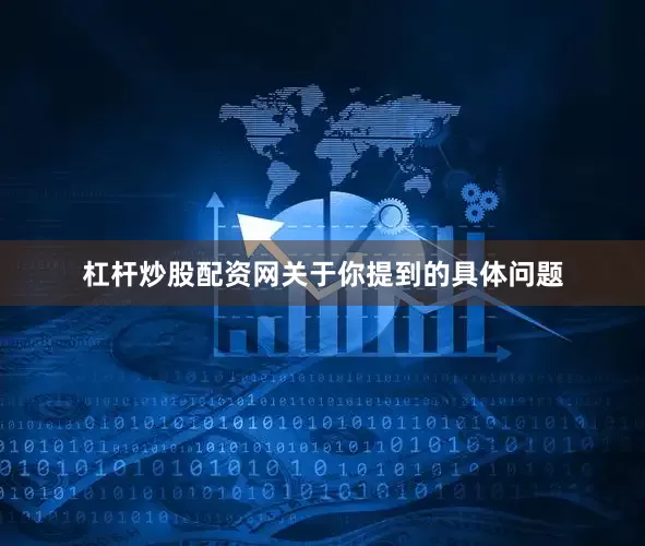 杠杆炒股配资网关于你提到的具体问题