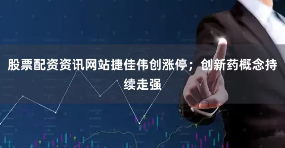 股票配资资讯网站捷佳伟创涨停；创新药概念持续走强