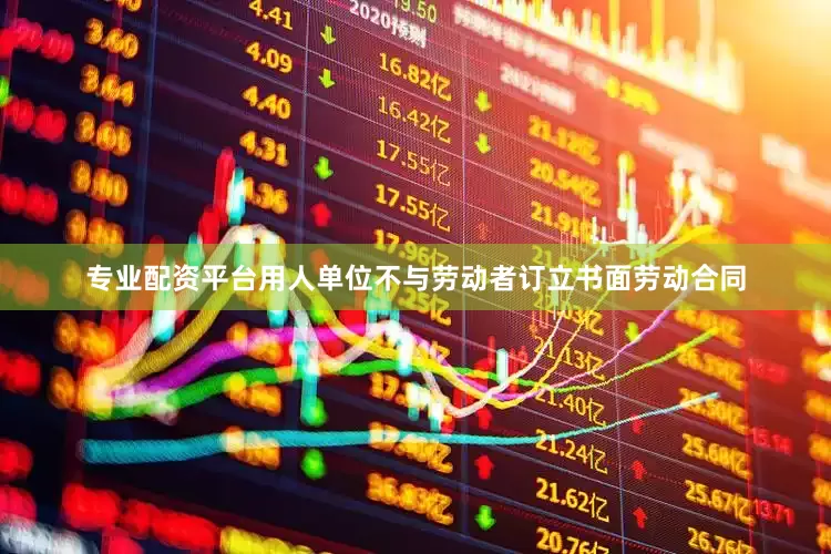专业配资平台用人单位不与劳动者订立书面劳动合同