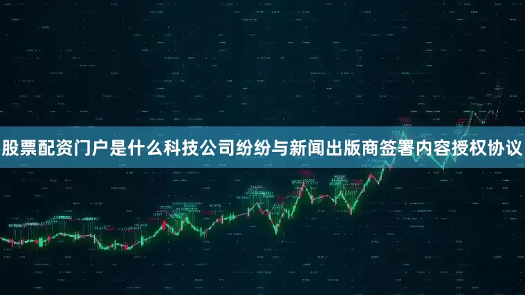 股票配资门户是什么科技公司纷纷与新闻出版商签署内容授权协议