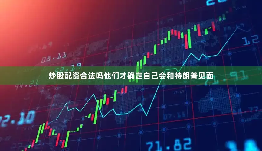 炒股配资合法吗他们才确定自己会和特朗普见面