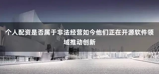 个人配资是否属于非法经营如今他们正在开源软件领域推动创新